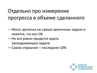 Отдельно про измерение
прогресса в объеме сделанного
— Могут делаться не самые критичные задачи и
  кажется, что все ОК
— Но все равно придется ждать
  запаздывающие задачи
— Самое страшное – последние 10%
 