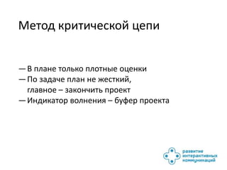 Метод критической цепи


— В плане только плотные оценки
— По задаче план не жесткий,
  главное – закончить проект
— Индикатор волнения – буфер проекта
 