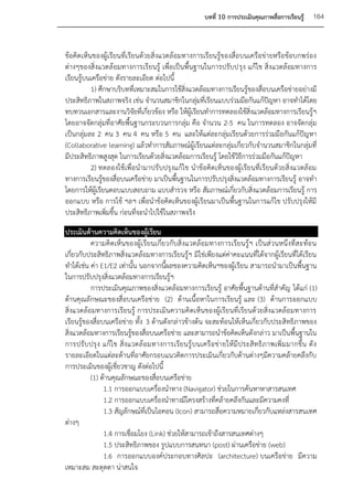 บทที่ 10 การประเมินคุณภาพสื่อการเรียนรู้    164


ข้อคิดเห็นของผู้เรียนที่เรียนด้วยสิ่งแวดล้อมทางการเรียนรู้ของสื่อบนเครือข่ายหรือข้อบกพร่อง
ต่างๆของสิ่งแวดล้อมทางการเรียนรู้ เพื่อเป็นพื้นฐานในการปรับปรุง แก้ไข สิ่งแวดล้อมทางการ
เรียนรู้บนเครือข่าย ดังรายละเอียด ต่อไปนี้
          1) ศึกษาบริบทที่เหมาะสมในการใช้สิ่งแวดล้อมทางการเรียนรู้ของสื่อบนเครือข่ายอย่างมี
ประสิทธิภาพในสภาพจริง เช่น จานวนสมาชิกในกลุ่มที่เรียนแบบร่วมมือกันแก้ปัญหา อาจทาได้โดย
ทบทวนเอกสารและงานวิจัยที่เกี่ยวข้อง หรือ ให้ผู้เรียนทาการทดลองใช้สิ่งแวดล้อมทางการเรียนรู้ฯ
โดยอาจจัดกลุ่มที่อาศัยพื้นฐานกระบวนการกลุ่ม คือ จานวน 2-5 คน ในการทดลอง อาจจัดกลุ่ม
เป็นกลุ่มละ 2 คน 3 คน 4 คน หรือ 5 คน และให้แต่ละกลุ่มเรียนด้วยการร่วมมือกันแก้ปัญหา
(Collaborative learning) แล้วทาการสัมภาษณ์ผู้เรียนแต่ละกลุ่มเกี่ยวกับจานวนสมาชิกในกลุ่มที่
มีประสิทธิภาพสูงสุด ในการเรียนด้วยสิ่งแวดล้อมการเรียนรู้ โดยใช้วิธีการร่วมมือกันแก้ปัญหา
          2) ทดลองใช้เพื่อนามาปรับปรุงแก้ไข นาข้อคิดเห็นของผู้เรียนที่เรียนด้วยสิ่งแวดล้อม
ทางการเรียนรู้ของสื่อบนเครือข่าย มาเป็นพื้นฐานในการปรับปรุงสิ่งแวดล้อมทางการเรียนรู้ อาจทา
โดยการให้ผู้เรียนตอบแบบสอบถาม แบบสารวจ หรือ สัมภาษณ์เกี่ยวกับสิ่งแวดล้อมการเรียนรู้ การ
ออกแบบ หรือ การใช้ ฯลฯ เพื่อนาข้อคิดเห็นของผู้เรียนมาเป็นพื้นฐานในการแก้ไข ปรับปรุงให้มี
ประสิทธิภาพเพิ่มขึ้น ก่อนที่จะนาไปใช้ในสภาพจริง
ประเมินด้านความคิดเห็นของผู้เรียน
          ความคิดเห็นของผู้เ รียนเกี่ยวกับสิ่ งแวดล้อมทางการเรียนรู้ฯ เป็นส่ วนหนึ่ งที่ส ะท้อ น
เกี่ยวกับประสิทธิภาพสิ่งแวดล้อมทางการเรียนรู้ฯ มิใช่เพียงแต่ค่าคะแนนที่ได้จากผู้เรียนที่ได้เรียน
ทาได้เช่น ค่า E1/E2 เท่านั้น นอกจากนี้ผลของความคิดเห็นฯของผู้เรียน สามารถนามาเป็นพื้นฐาน
ในการปรับปรุงสิ่งแวดล้อมทางการเรียนรู้ฯ
          การประเมินคุณภาพของสิ่งแวดล้อมทางการเรียนรู้ อาศัยพื้นฐานด้านที่สาคัญ ได้แก่ (1)
ด้านคุณลักษณะของสื่อบนเครือข่าย (2) ด้านเนื้อหาในการเรียนรู้ และ (3) ด้านการออกแบบ
สิ่งแวดล้อมทางการเรียนรู้ การประเมินความคิดเห็นของผู้เรียนที่เรียนด้วยสิ่งแวดล้อมทางการ
เรียนรู้ของสื่อบนเครือข่าย ทั้ง 3 ด้านดังกล่าวข้างต้น จะสะท้อนให้เห็นเกี่ยวกับประสิทธิภาพของ
สิ่งแวดล้อมทางการเรียนรู้ของสื่อบนเครือข่าย และสามารถนาข้อคิดเห็นดังกล่าว มาเป็นพื้นฐานใน
การปรั บ ปรุ ง แก้ ไข สิ่งแวดล้ อมทางการเรีย นรู้ บนเครื อ ข่า ยให้ มี ประสิท ธิ ภาพเพิ่ ม มากขึ้น ดั ง
รายละเอียดในแต่ละด้านที่อาศัยกรอบแนวคิดการประเมินเกี่ยวกับด้านต่างๆมีความคล้ายคลึงกับ
การประเมินของผู้เชี่ยวชาญ ดังต่อไปนี้
          (1) ด้านคุณลักษณะของสื่อบนเครือข่าย
                1.1 การออกแบบเครื่องนาทาง (Navigator) ช่วยในการค้นหาหาสารสนเทศ
                1.2 การออกแบบเครื่องนาทางมีโครงสร้างที่คล้ายคลึงกันและมีความคงที่
                1.3 สัญลักษณ์ที่เป็นไอคอน (Icon) สามารถสื่อความหมายเกี่ยวกับแหล่งสารสนเทศ
ต่างๆ
                1.4 การเชื่อมโยง (Link) ช่วยให้สามารถเข้าถึงสารสนเทศต่างๆ
                1.5 ประสิทธิภาพของ รูปแบบการสนทนา (post) ผ่านเครือข่าย (web)
                1.6 การออกแบบองค์ประกอบทางศิลปะ (architecture) บนเครือข่าย มีความ
เหมาะสม สะดุดตา น่าสนใจ
 