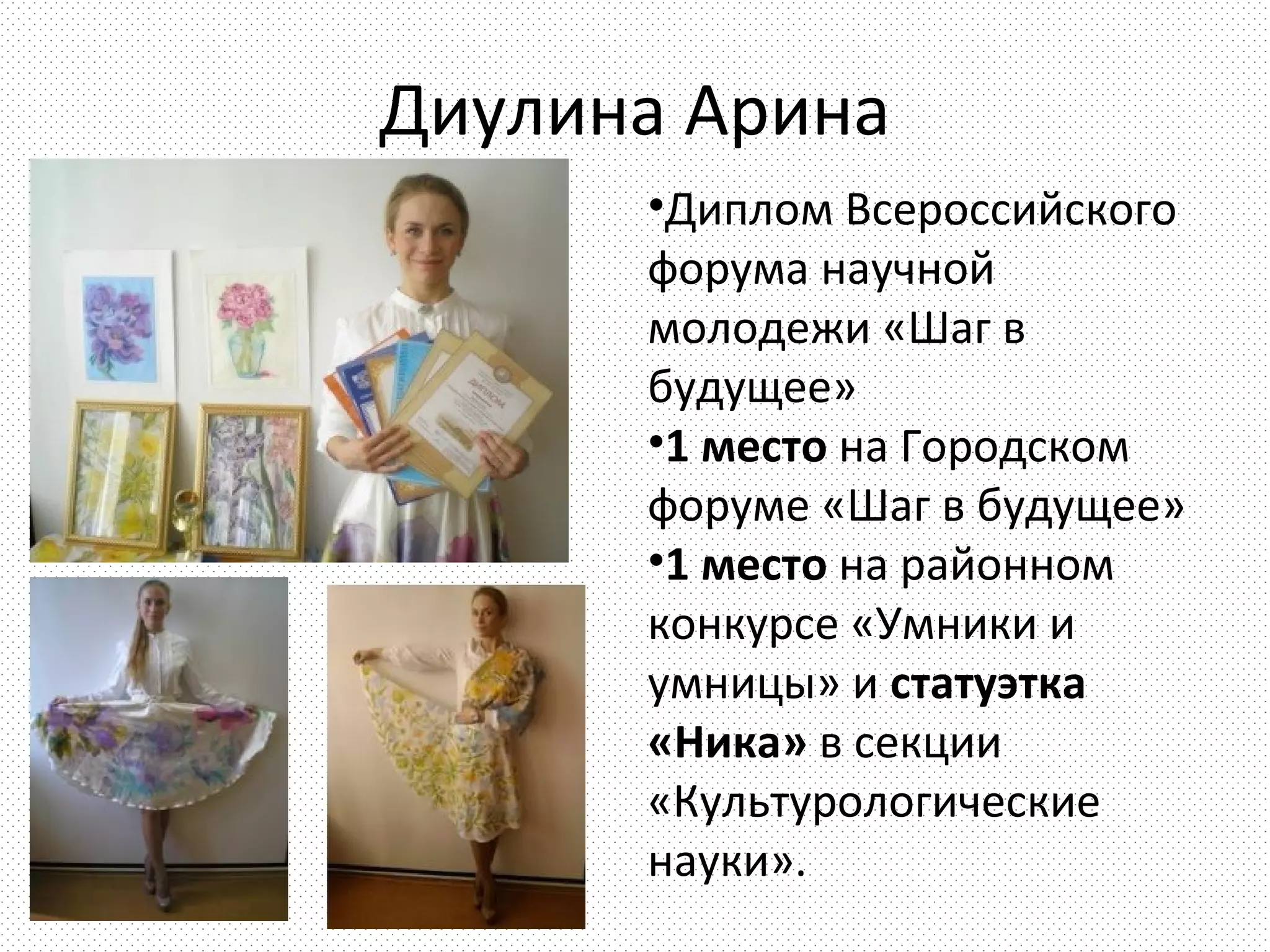 Диулина Арина
      •Диплом Всероссийского
      форума научной
      молодежи «Шаг в
      будущее»
      •1 место на Городском
      форуме «Шаг в будущее»
      •1 место на районном
      конкурсе «Умники и
      умницы» и статуэтка
      «Ника» в секции
      «Культурологические
      науки».
 