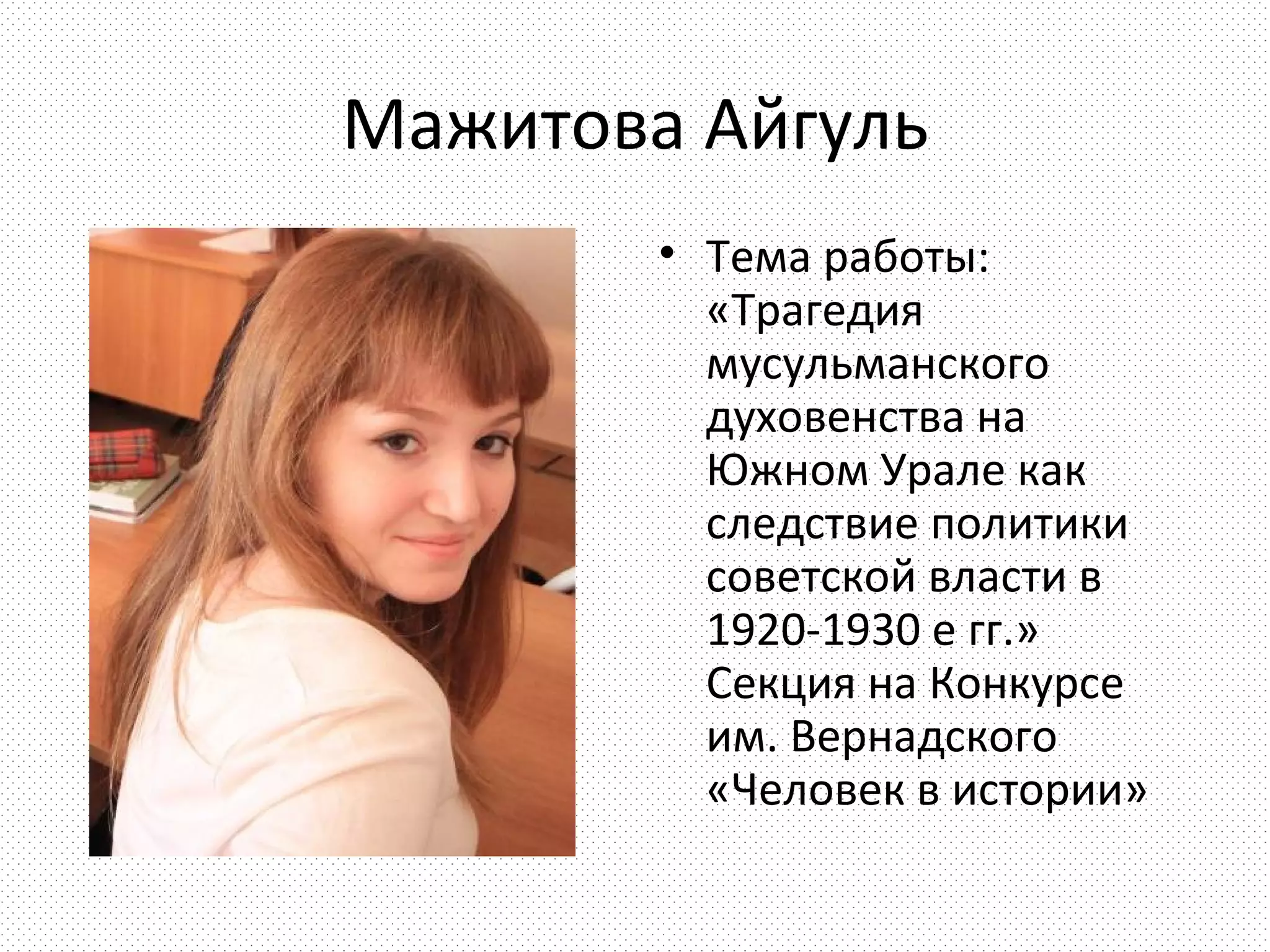 Мажитова Айгуль
        • Тема работы:
          «Трагедия
          мусульманского
          духовенства на
          Южном Урале как
          следствие политики
          советской власти в
          1920-1930 е гг.»
          Секция на Конкурсе
          им. Вернадского
          «Человек в истории»
 