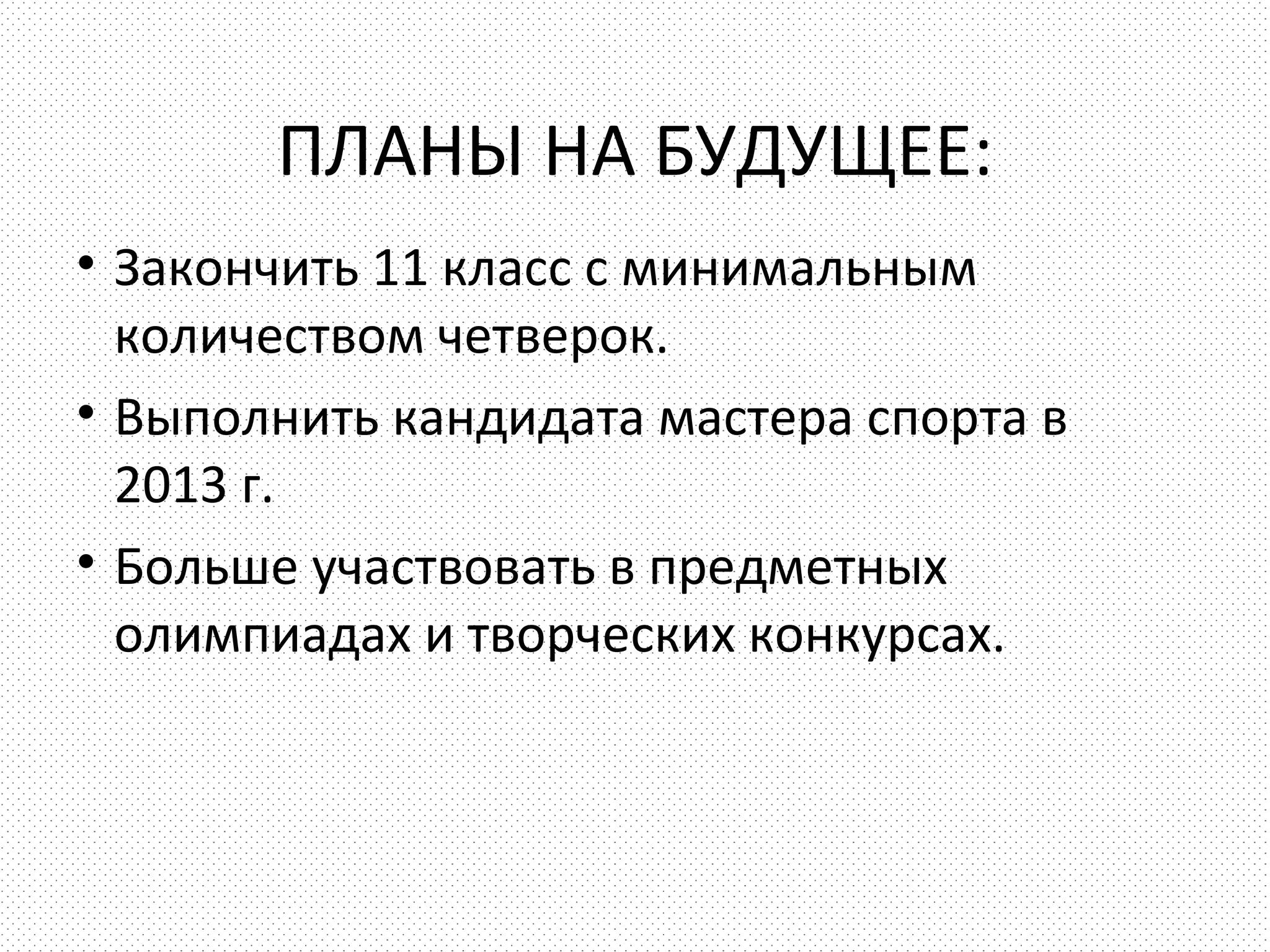 ПЛАНЫ НА БУДУЩЕЕ:
• Закончить 11 класс с минимальным
  количеством четверок.
• Выполнить кандидата мастера спорта в
  2013 г.
• Больше участвовать в предметных
  олимпиадах и творческих конкурсах.
 