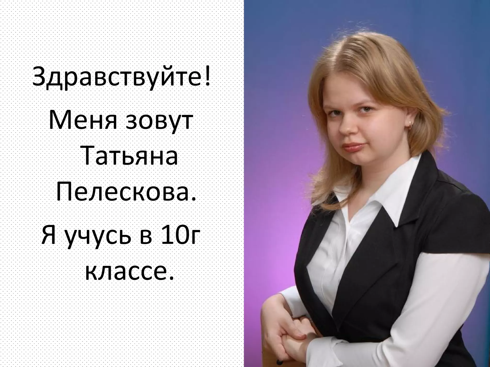 Здравствуйте!
 Меня зовут
    Татьяна
  Пелескова.
 Я учусь в 10г
    классе.
 