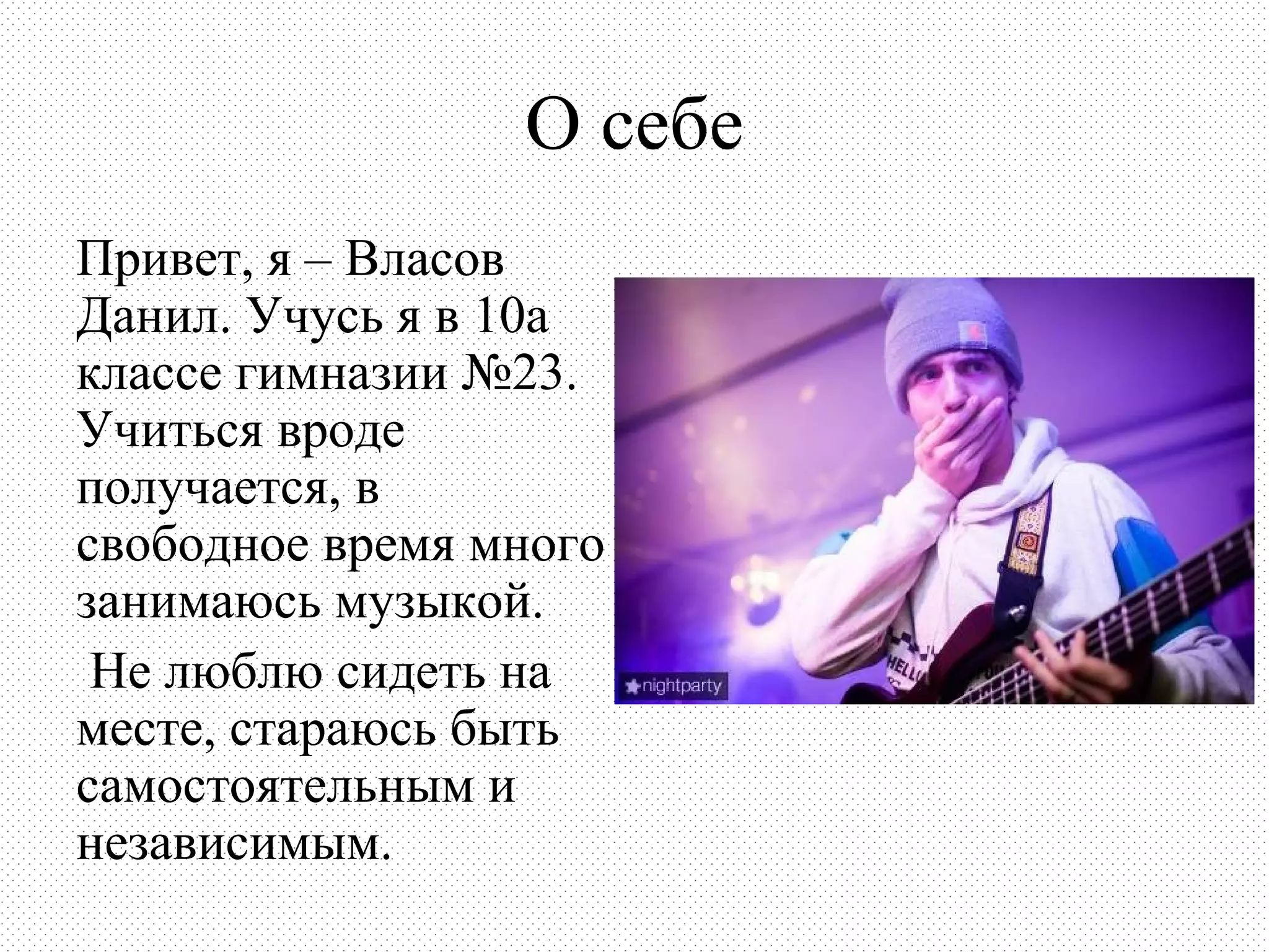 О себе
Привет, я – Власов
Данил. Учусь я в 10а
классе гимназии №23.
Учиться вроде
получается, в
свободное время много
занимаюсь музыкой.
 Не люблю сидеть на
месте, стараюсь быть
самостоятельным и
независимым.
 
