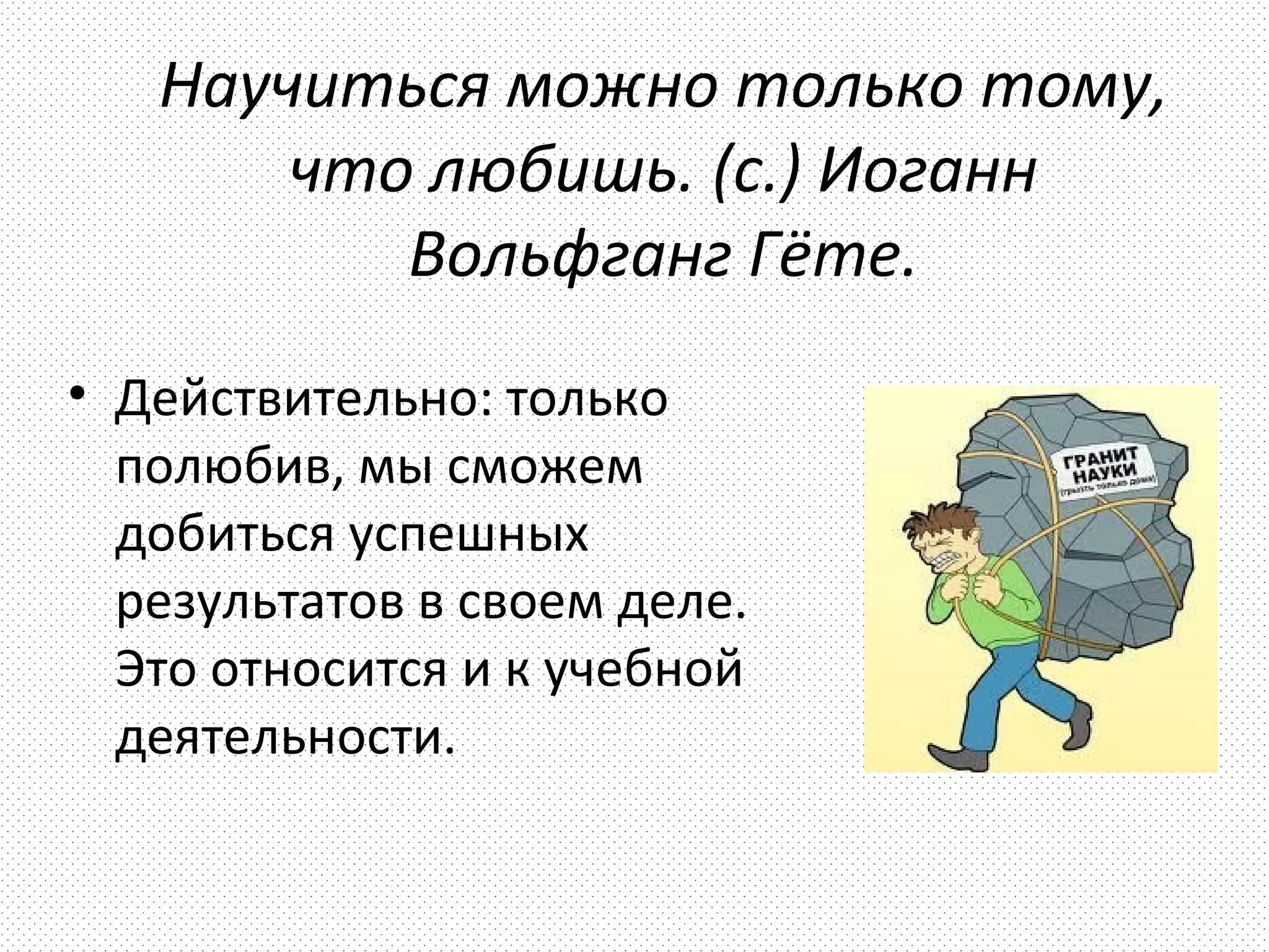 Научиться можно только тому,
       что любишь. (с.) Иоганн
          Вольфганг Гёте.
• Действительно: только
  полюбив, мы сможем
  добиться успешных
  результатов в своем деле.
  Это относится и к учебной
  деятельности.
 
