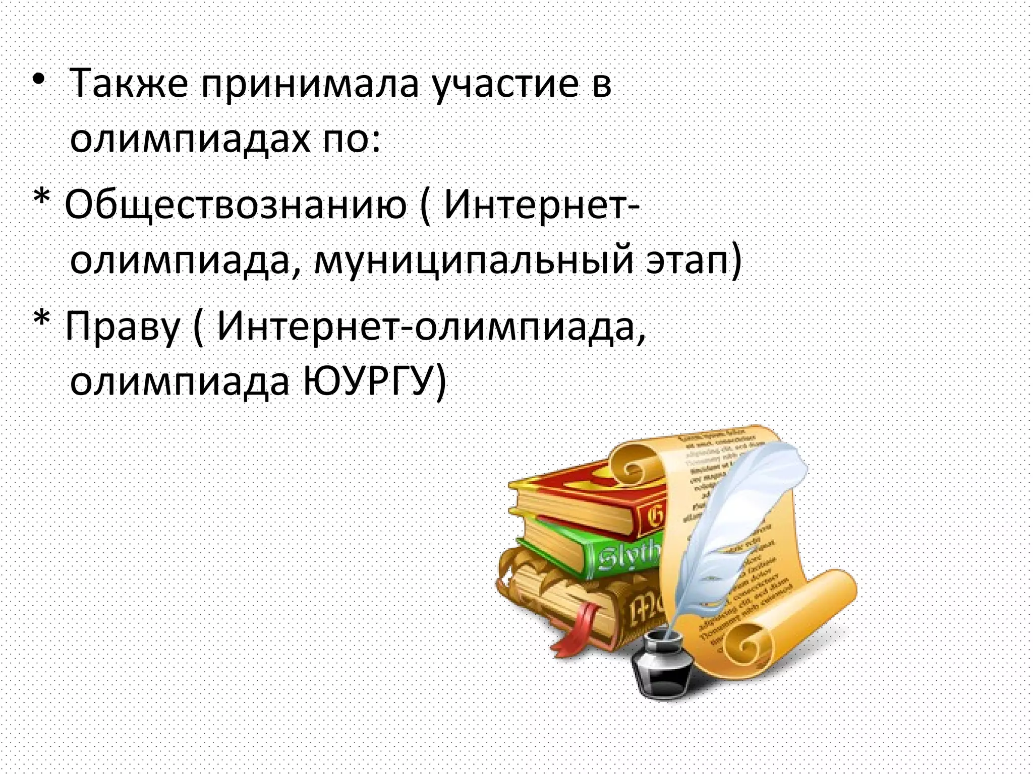 • Также принимала участие в
  олимпиадах по:
* Обществознанию ( Интернет-
  олимпиада, муниципальный этап)
* Праву ( Интернет-олимпиада,
  олимпиада ЮУРГУ)
 
