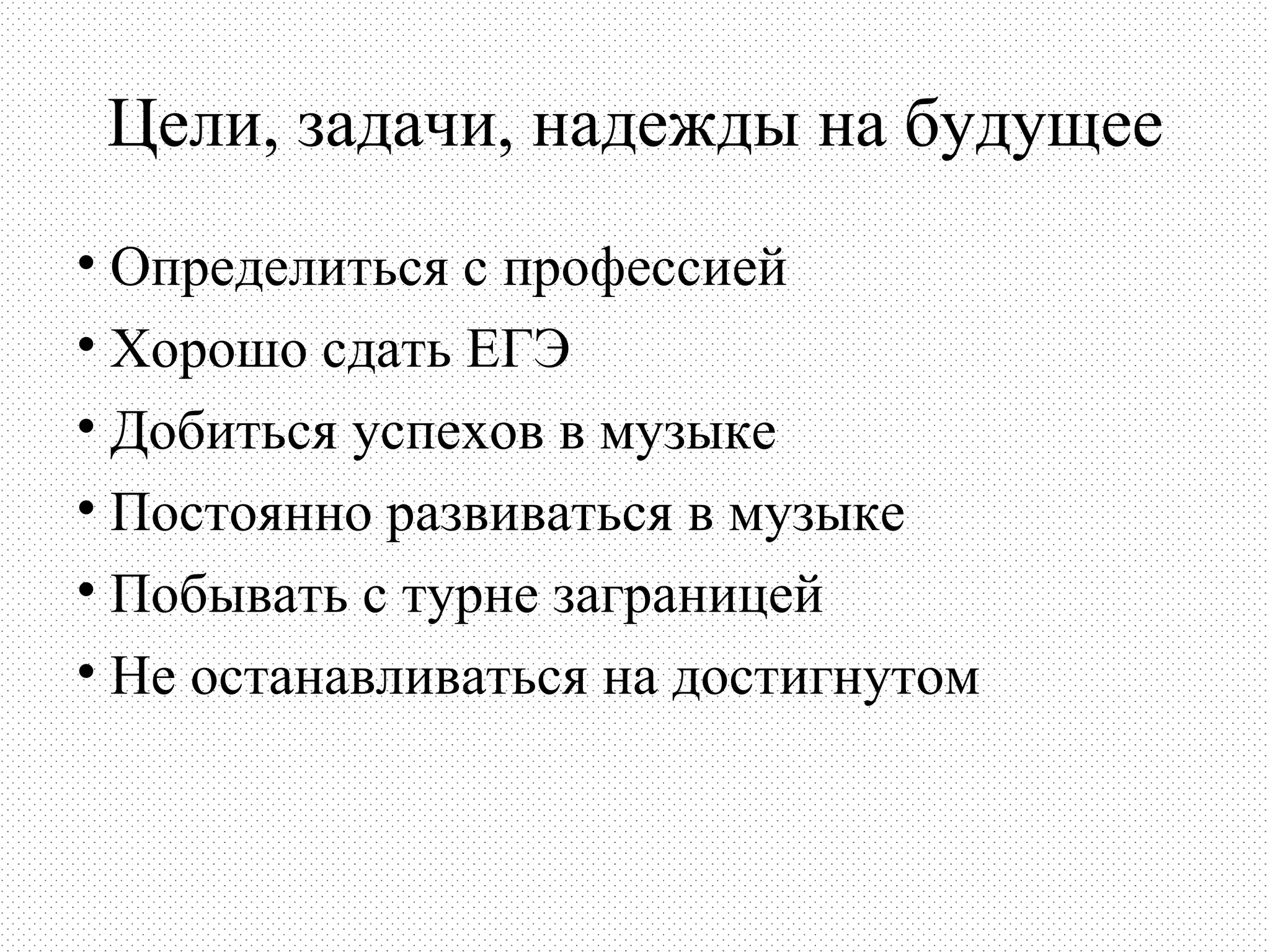 Цели, задачи, надежды на будущее
• Определиться с профессией
• Хорошо сдать ЕГЭ
• Добиться успехов в музыке
• Постоянно развиваться в музыке
• Побывать с турне заграницей
• Не останавливаться на достигнутом
 
