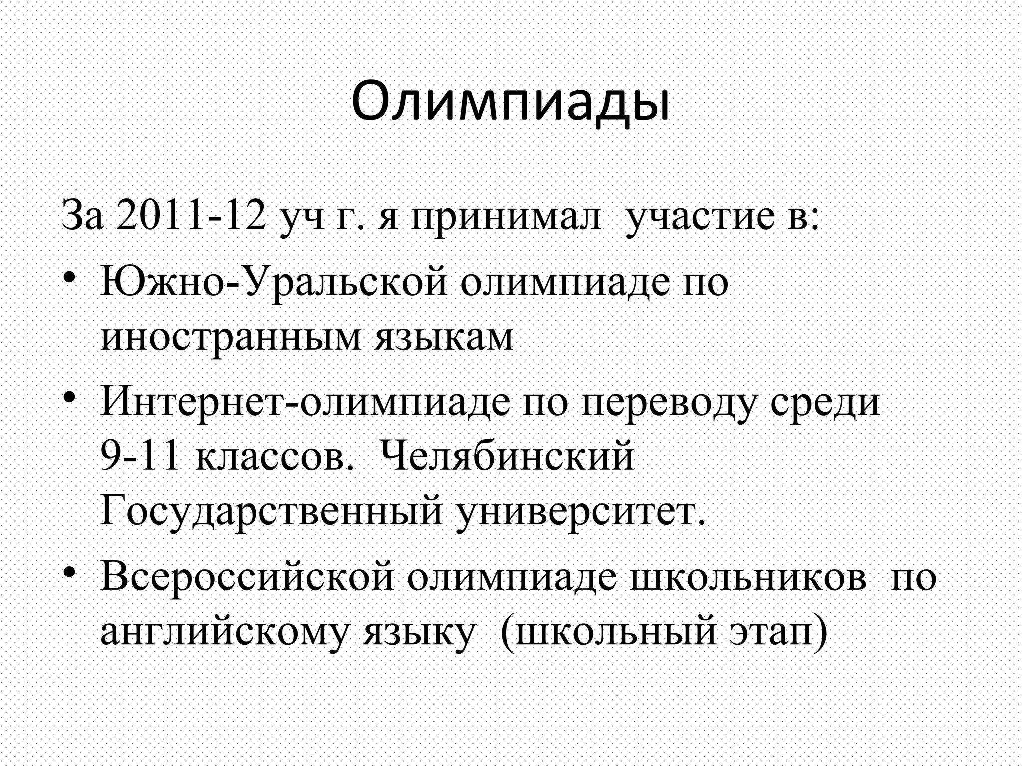 Олимпиады
За 2011-12 уч г. я принимал участие в:
• Южно-Уральской олимпиаде по
  иностранным языкам
• Интернет-олимпиаде по переводу среди
  9-11 классов. Челябинский
  Государственный университет.
• Всероссийской олимпиаде школьников по
  английскому языку (школьный этап)
 