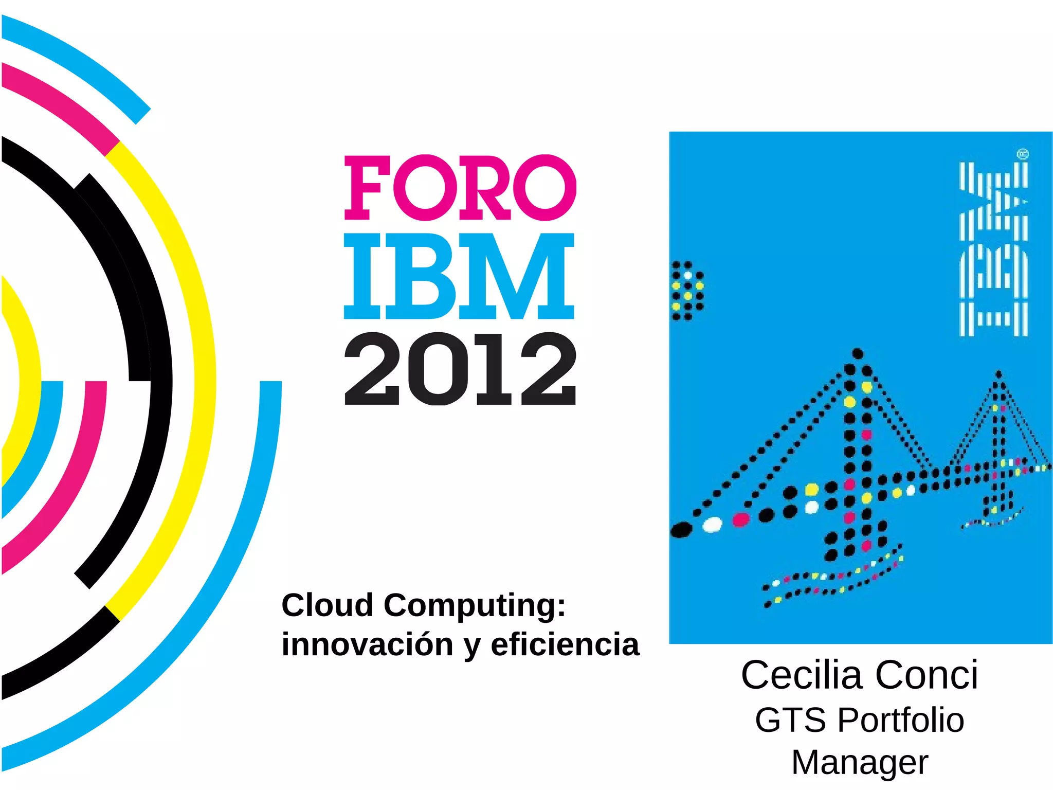 IBM Cloud Computing




                      Cloud Computing:
                      innovación y eficiencia
                                                Cecilia Conci
                                                GTS Portfolio
                                                 Manager
 