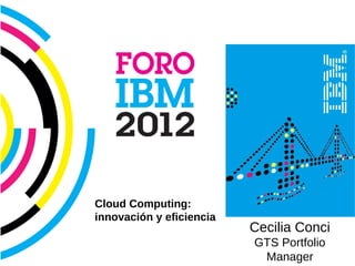 IBM Cloud Computing




                      Cloud Computing:
                      innovación y eficiencia
                                                Cecilia Conci
                                                GTS Portfolio
                                                 Manager
 