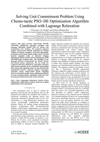 ACEEE International Journal on Electrical and Power Engineering, Vol. 1, No. 2, July 2010




  Solving Unit Commitment Problem Using
Chemo-tactic PSO–DE Optimization Algorithm
    Combined with Lagrange Relaxation
                               P.Praveena1, K.Vaisakh2, and S.Rama Mohana Rao3
                  1
                    Andhra University/Department of Electrical Engineering, Visakhapatnam, India
                                       Email: nambaripraveena@yahoo.co.in
                  2
                    Andhra University/Department of Electrical Engineering, Visakhapatnam, India
                  3
                    Andhra University/Department of Electrical Engineering, Visakhapatnam, India
                          Email: { vaisakh_k@yahoo.co.in, ramu_sanchana@yahoo.com}

Abstract—This paper presents Chemo-tactic PSO-DE                   higher dimension problem the problem size increases
(CPSO-DE) optimization algorithm combined with                     rapidly with the number of generators and this requires
Lagrange Relaxation method (LR) for solving Unit                   enormous computation time and large memory space.
Commitment (UC) problem. The proposed approach                     Branch-and-bound and mixed integer linear
employs Chemo-tactic PSO-DE algorithm for optimal
settings of Lagrange multipliers. It provides high-quality
                                                                   programming method also requires large computation
performance and reaches global solution and is a hybrid            time and memory space [3], [4]. Lagrange relaxation
heuristic algorithm based on Bacterial Foraging                    for UC problem is advanced than dynamic
Optimization (BFO), Particle Swarm Optimization (PSO)              programming due to its faster computational time. The
and Differential Evolution (DE). The feasibility of the            solution to Lagrange Relaxation for UC problem
proposed method is demonstrated for 10-unit, 20-unit,              depends on the updating of Lagrange multipliers; hence
and 40-unit systems respectively. The test results are             it suffers from solution quality problem. This paper
compared with those obtained by Lagrangian relaxation              proposes a new hybrid heuristic method for solving UC
(LR), genetic algorithm (GA), evolutionary programming
                                                                   problem. The proposed method is developed in such
(EP), and genetic algorithm based on unit characteristic
classification (GAUC), enhanced adaptive Lagrangian                way that a Chemo-tactic PSO-DE optimization
relaxation (ELR), integer-coded genetic algorithm                  technique is applied to update Lagrange multipliers and
(ICGA) and hybrid particle swarm optimization (HPSO)               this improves the performance of LR method. To
in terms of solution quality. Simulation results show that         illustrate the effectiveness of the proposed method, it is
the proposed method can provide a better solution.                 tested and compared to the conventional LR [5], GA
                                                                   [5], EP [6], GAUC [7], ELR [8], ICGA [9] and HPSO
Index Terms—Lagrangian Relaxation, Particle Swarm                  [10] for 10-unit, 20-unit, and 40-unit respectively.
Optimization, Differential Evolution, Bacterial Foraging              In 2001, Prof. K. M. Passino proposed an
Optimization, Unit Commitment
                                                                   optimization technique known as Bacterial Foraging
                                                                   Optimization Algorithm (BFOA) based on the foraging
                      I. INTRODUCTION
                                                                   strategies of the E. Coli bacterium cells [11]. Until date
   Unit commitment (UC) is used to commit the                      there have been a few successful applications of the
generators such that the total production cost over the            said algorithm in optimal control engineering,
predicted load demand for scheduled time horizon is                harmonic estimation [12], transmission loss reduction
minimized considering the spinning reserve and                     [13], machine learning [14] and so on. Experimentation
operational constraints of generator units [1], [2]. Unit          with several benchmark functions reveal that BFOA
commitment is a high dimensional, nonlinear, non-                  possesses a poor convergence behavior over multi-
convex, mixed-integer combinatorial optimization                   modal and rough fitness landscapes as compared to
problem. Priority list method, integer programming,                other naturally inspired optimization techniques like the
dynamic programming (DP), branch-and-bound                         Genetic Algorithm (GA), Particle Swarm Optimization
methods, mixed-integer programming, and Lagrange                   (PSO) and Differential Evolution (DE). Its performance
relaxation (LR) are a few methods developed up to now              is also heavily affected with the growth of search space
for solving UC problem.                                            dimensionality. In 2007, Kim et al. proposed a hybrid
   In priority list method, priority of units is determined        approach involving GA and BFOA for function
from full load average production cost of the unit. The            optimization       [15].   The      proposed    algorithm
method is simple but the quality of solution is low.               outperformed both GA and BFOA over a few
Priority list of units is also considered in Dynamic               numerical benchmarks and a practical PID tuner design
programming method. In spite of many advantages                    problem [16-19].
such as ability to maintain solution feasibility, for


                                                              50
© 2010 ACEEE
DOI: 01.ijepe.01.02.10
 