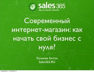 Современный
                   интернет-магазин: как
                   начать свой бизнес с
                           нуля?
                                 Халиков Антон
                                  Sales365.RU

понедельник, 17 сентября 12 г.
 