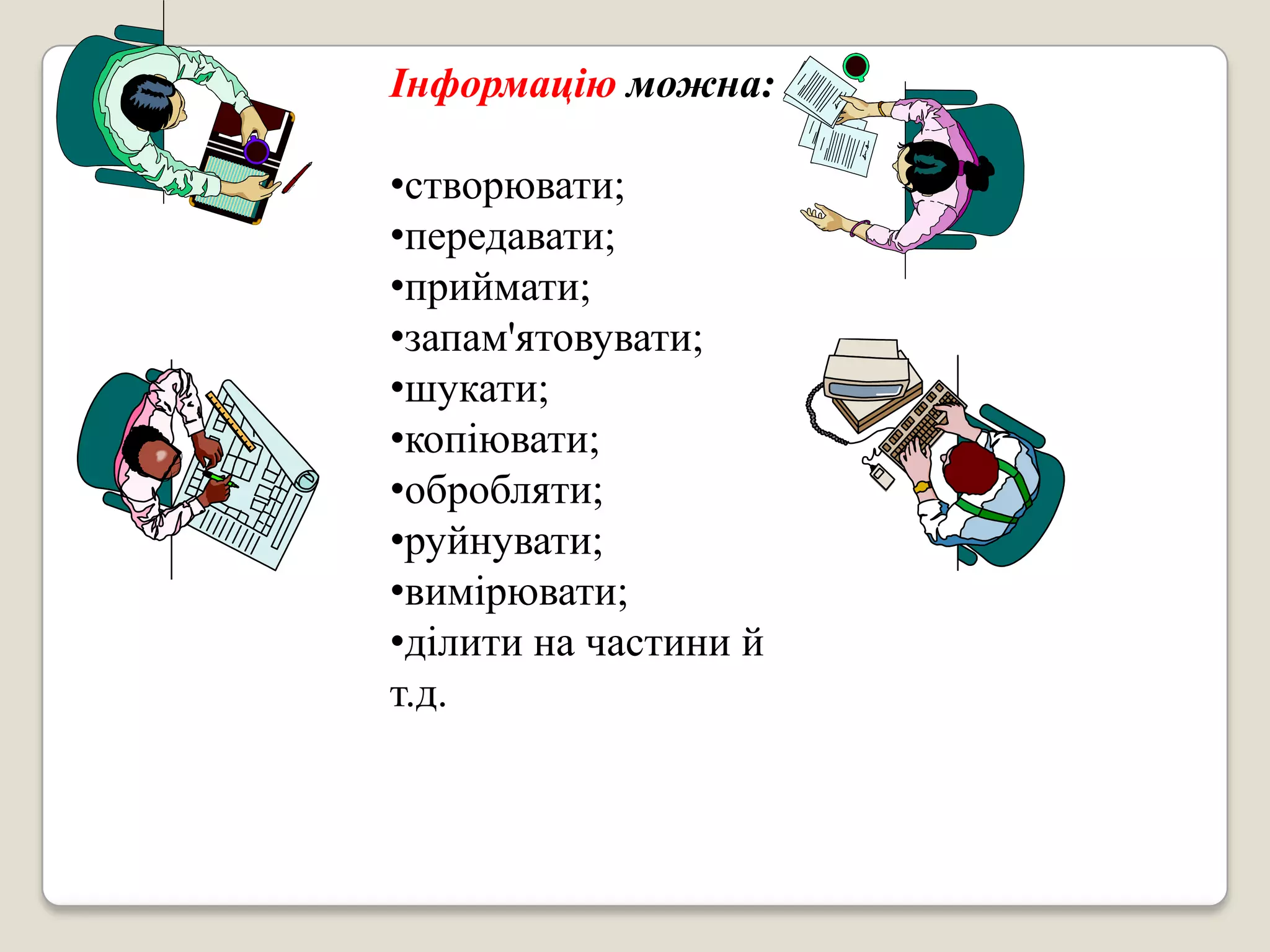 Інформацію можна:

•створювати;
•передавати;
•приймати;
•запам'ятовувати;
•шукати;
•копіювати;
•обробляти;
•руйнувати;
•вимірювати;
•ділити на частини й
т.д.
 