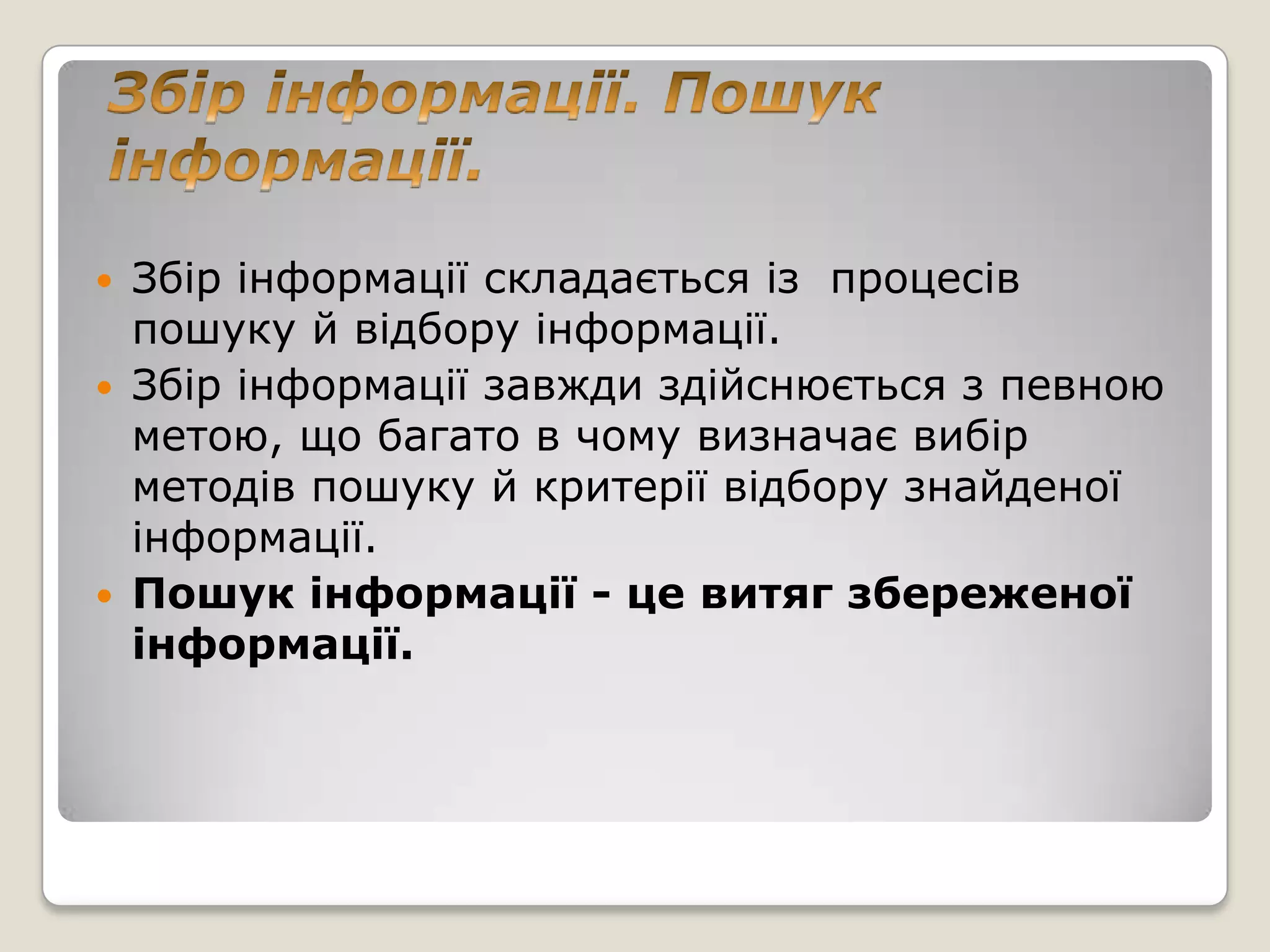    Збір інформації складається із процесів
    пошуку й відбору інформації.
   Збір інформації завжди здійснюється з певною
    метою, що багато в чому визначає вибір
    методів пошуку й критерії відбору знайденої
    інформації.
   Пошук інформації - це витяг збереженої
    інформації.
 