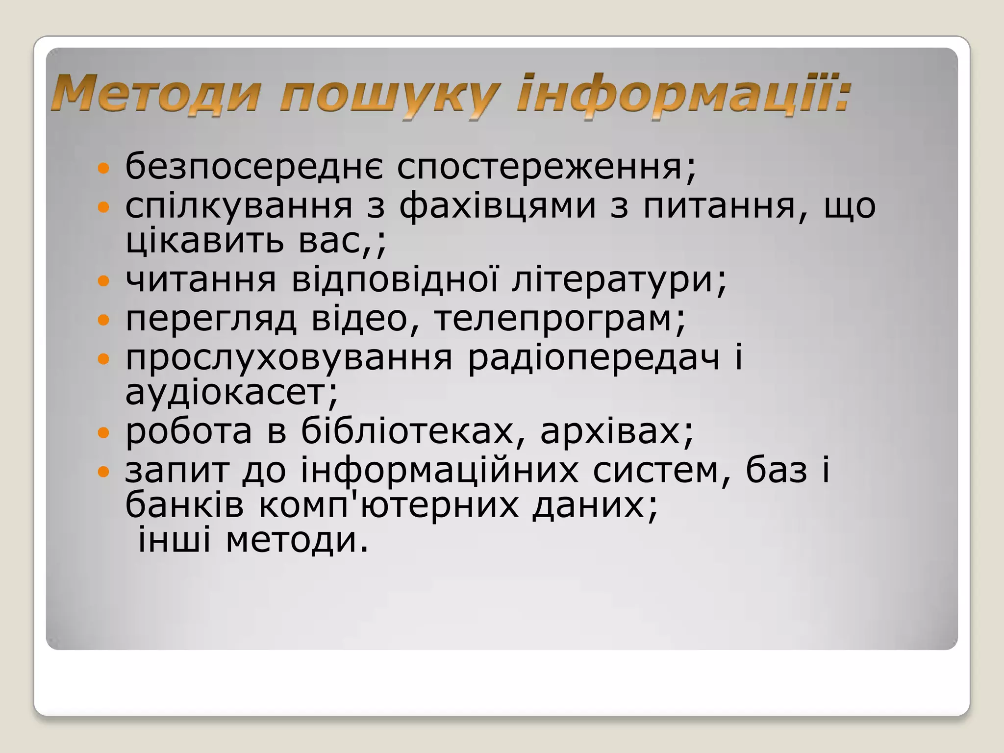    безпосереднє спостереження;
   спілкування з фахівцями з питання, що
    цікавить вас,;
   читання відповідної літератури;
   перегляд відео, телепрограм;
   прослуховування радіопередач і
    аудіокасет;
   робота в бібліотеках, архівах;
   запит до інформаційних систем, баз і
    банків комп'ютерних даних;
     інші методи.
 