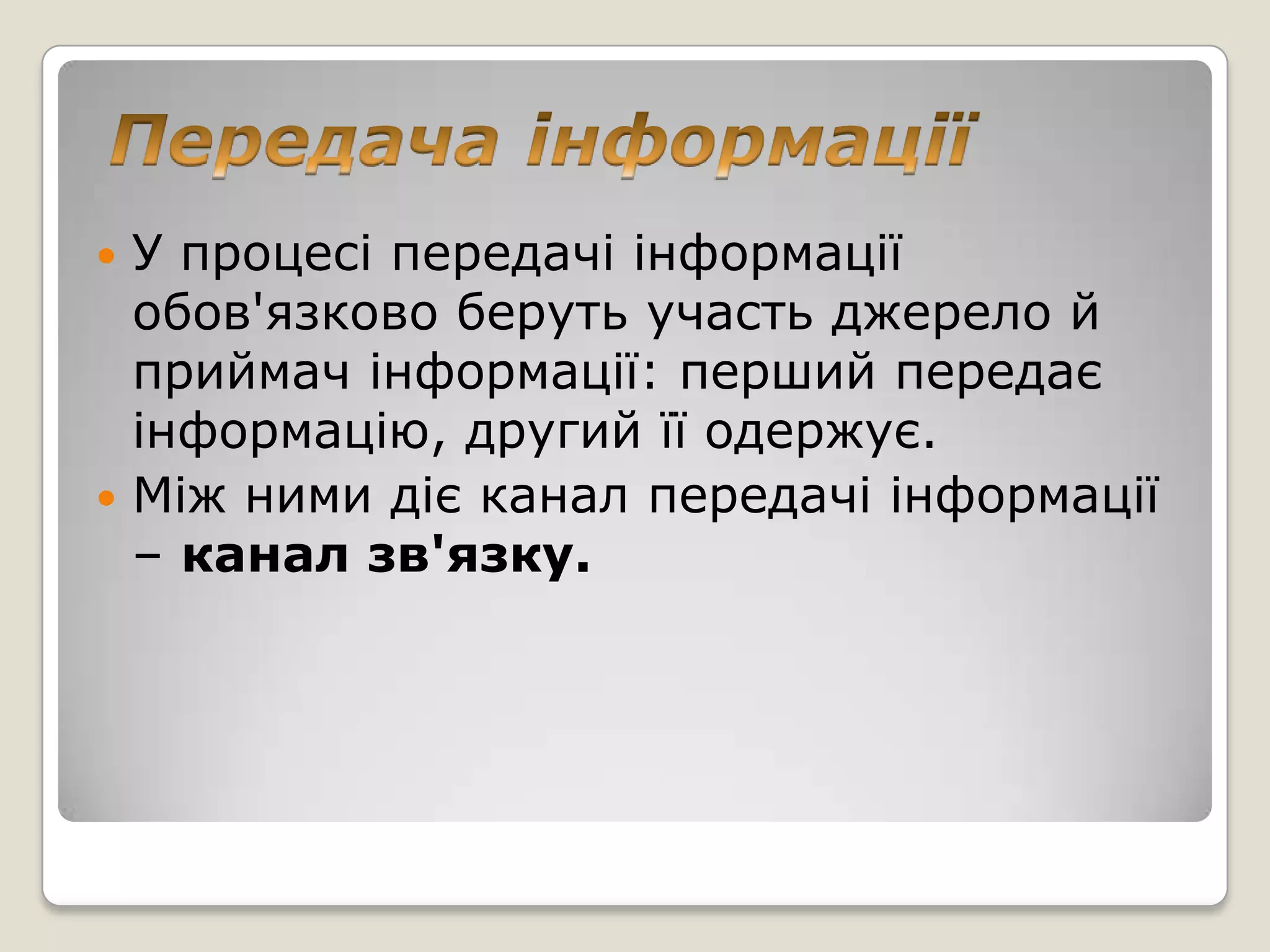  У процесі передачі інформації
  обов'язково беруть участь джерело й
  приймач інформації: перший передає
  інформацію, другий її одержує.
 Між ними діє канал передачі інформації
  – канал зв'язку.
 