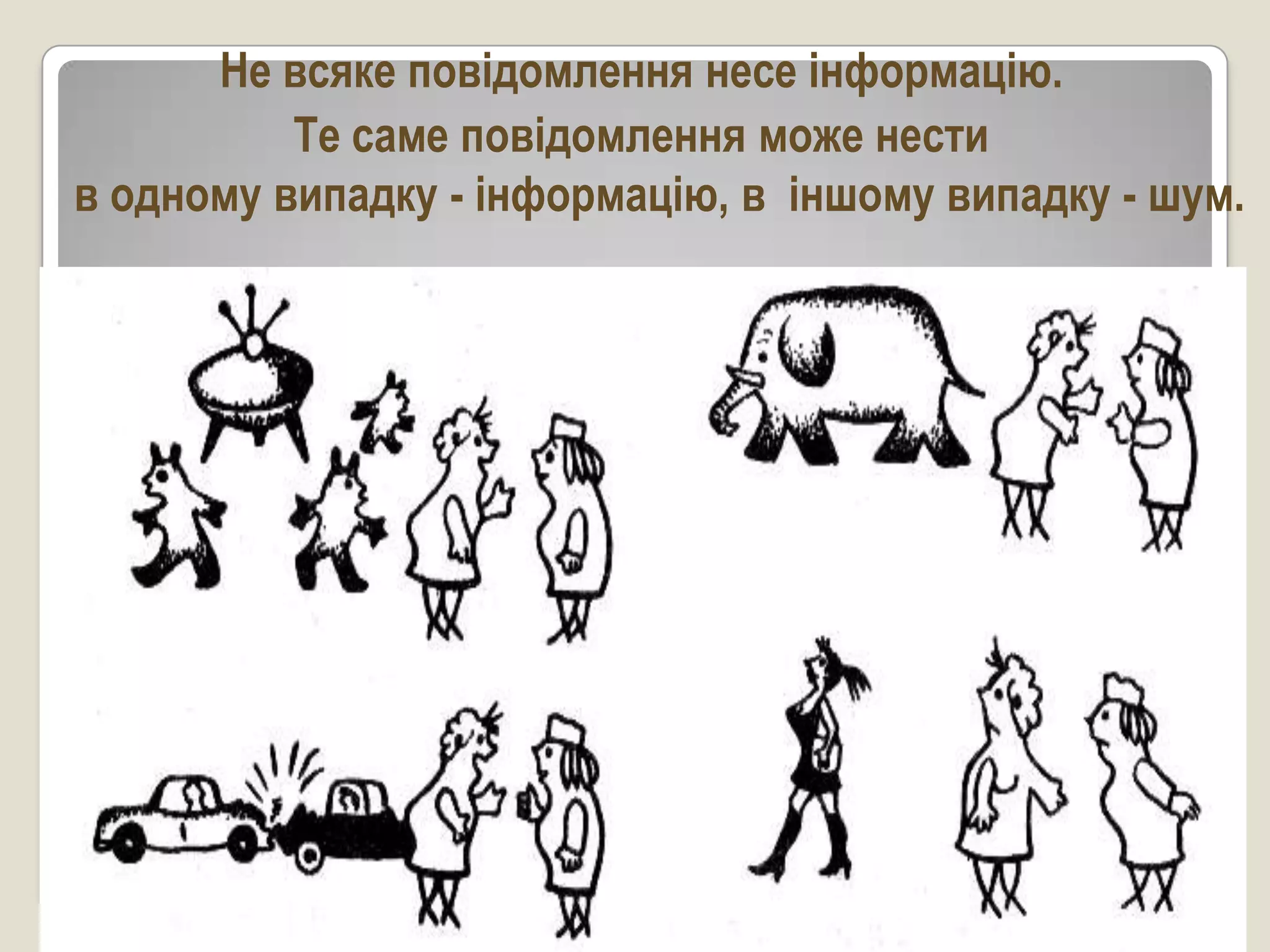 Не всяке повідомлення несе інформацію.
          Те саме повідомлення може нести
в одному випадку - інформацію, в іншому випадку - шум.




                                            Васильченко С.В. НМЦ ИИТН
                               25.05.2002   Запорожье
 