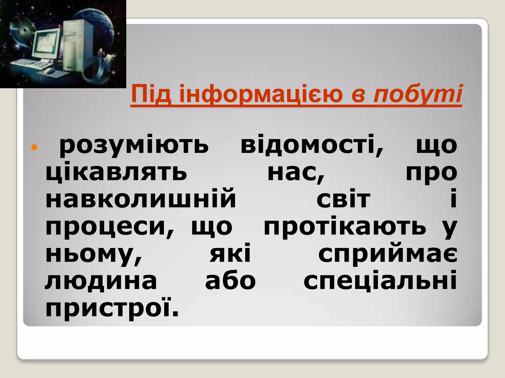 Під інформацією в побуті

    розуміють відомості, що
    цікавлять     нас,    про
    навколишній      світ    і
    процеси, що протікають у
    ньому,    які    сприймає
    людина    або   спеціальні
    пристрої.
 