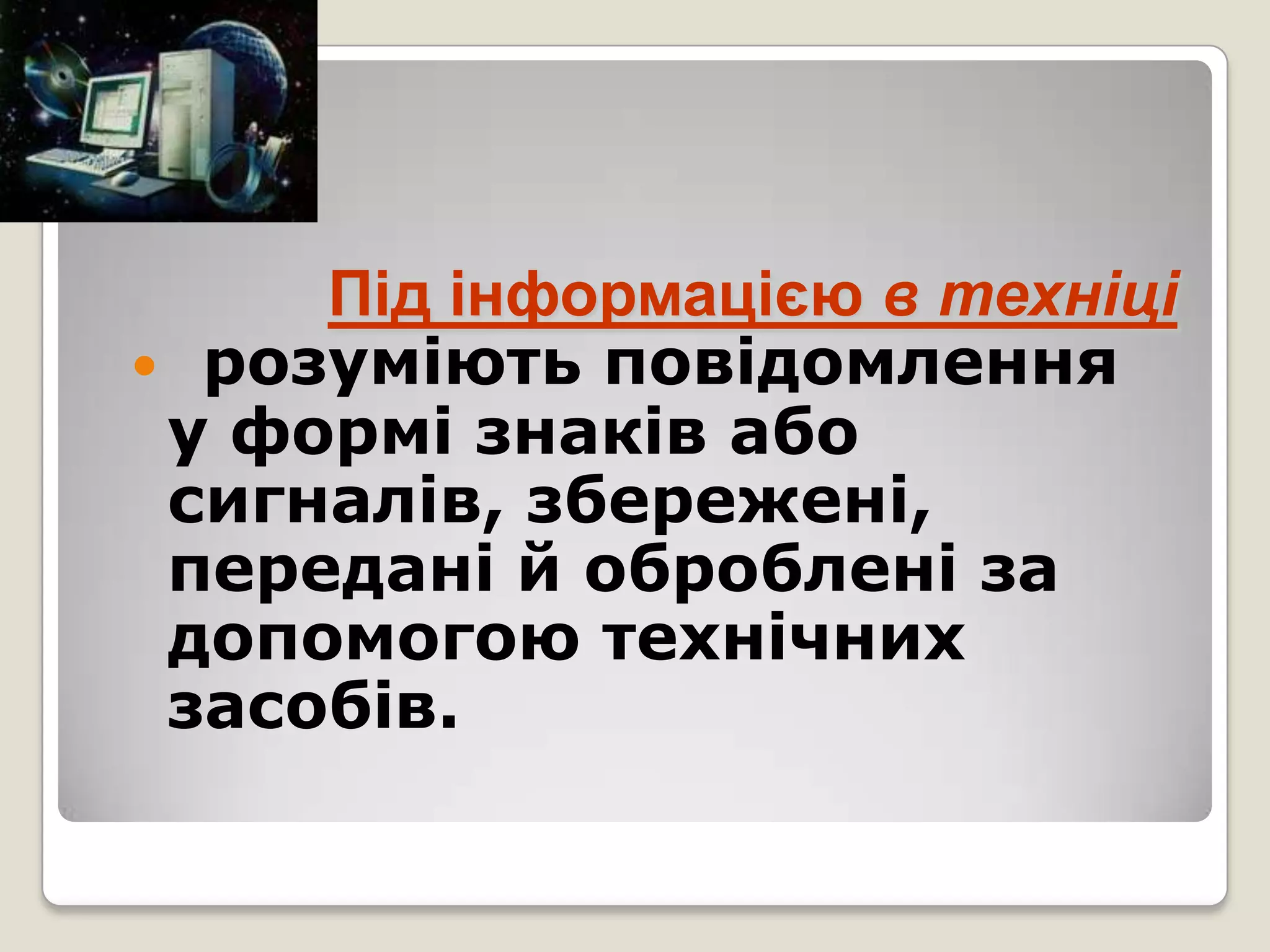 Під інформацією в техніці
 розуміють повідомлення
 у формі знаків або
 сигналів, збережені,
 передані й оброблені за
 допомогою технічних
 засобів.
 