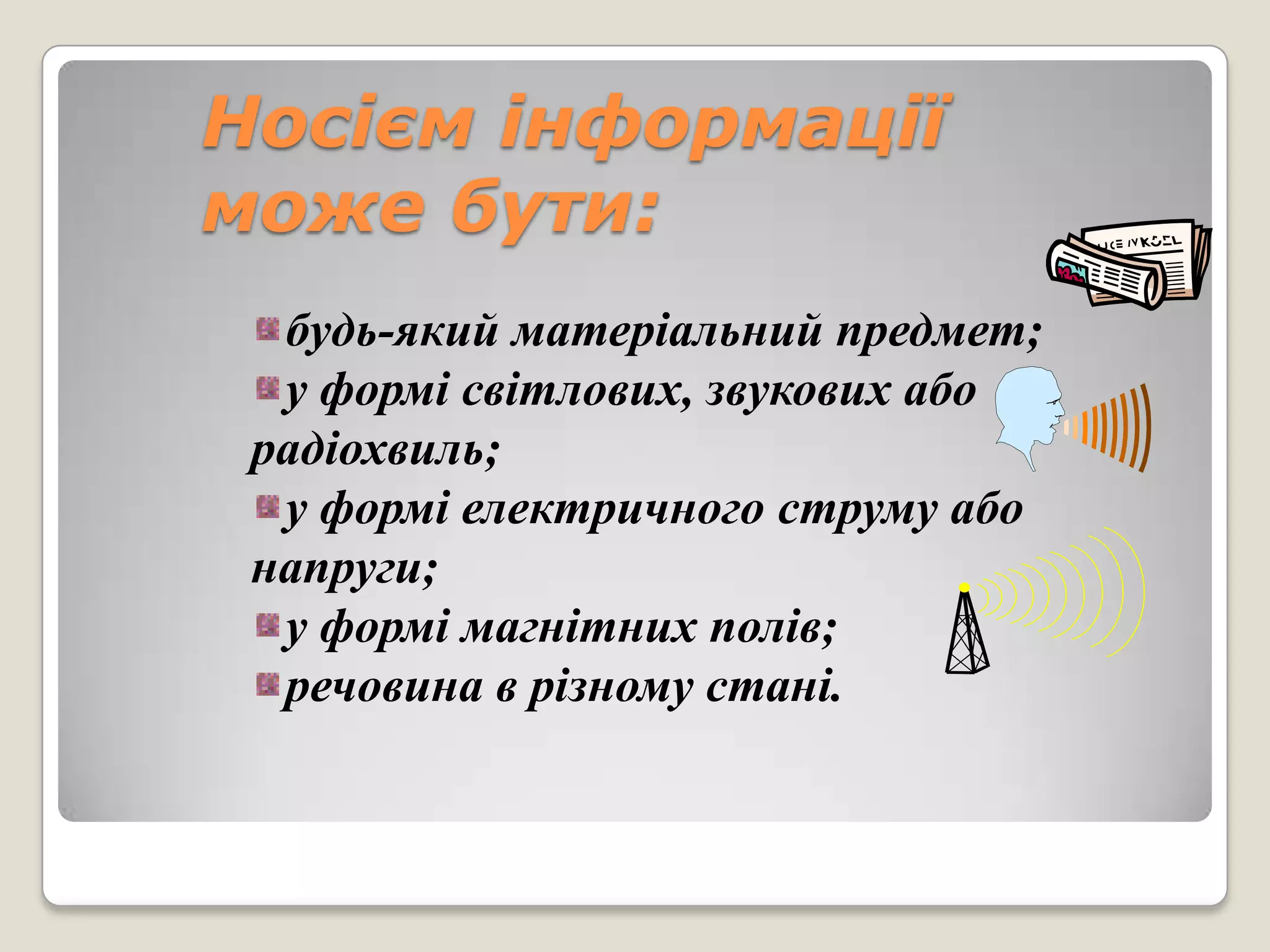 Носієм інформації
може бути:
  будь-який матеріальний предмет;
  у формі світлових, звукових або
 радіохвиль;
  у формі електричного струму або
 напруги;
  у формі магнітних полів;
  речовина в різному стані.
 
