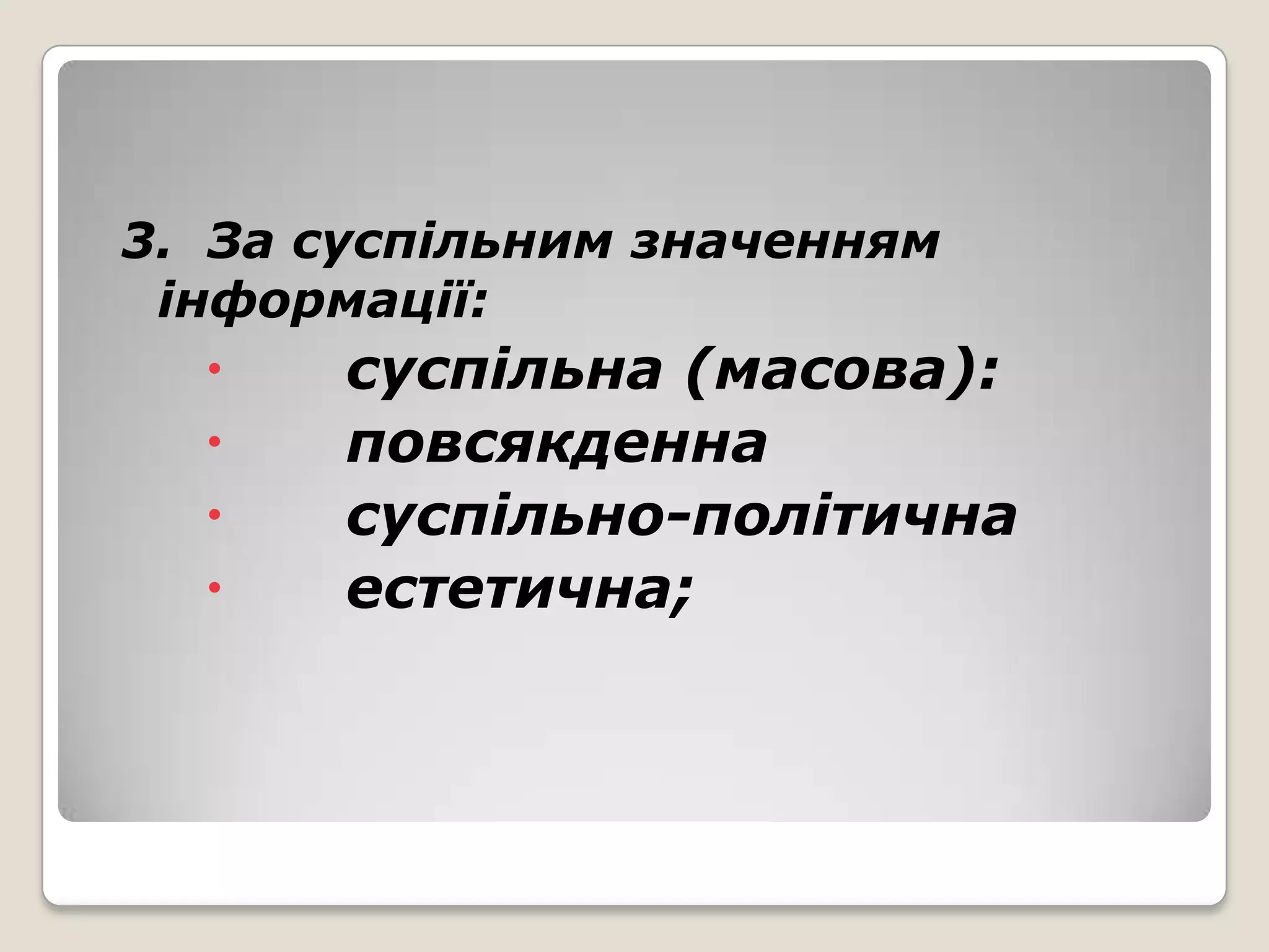 3. За суспільним значенням
 інформації:
      суспільна (масова):
      повсякденна
      суспільно-політична
      естетична;
 