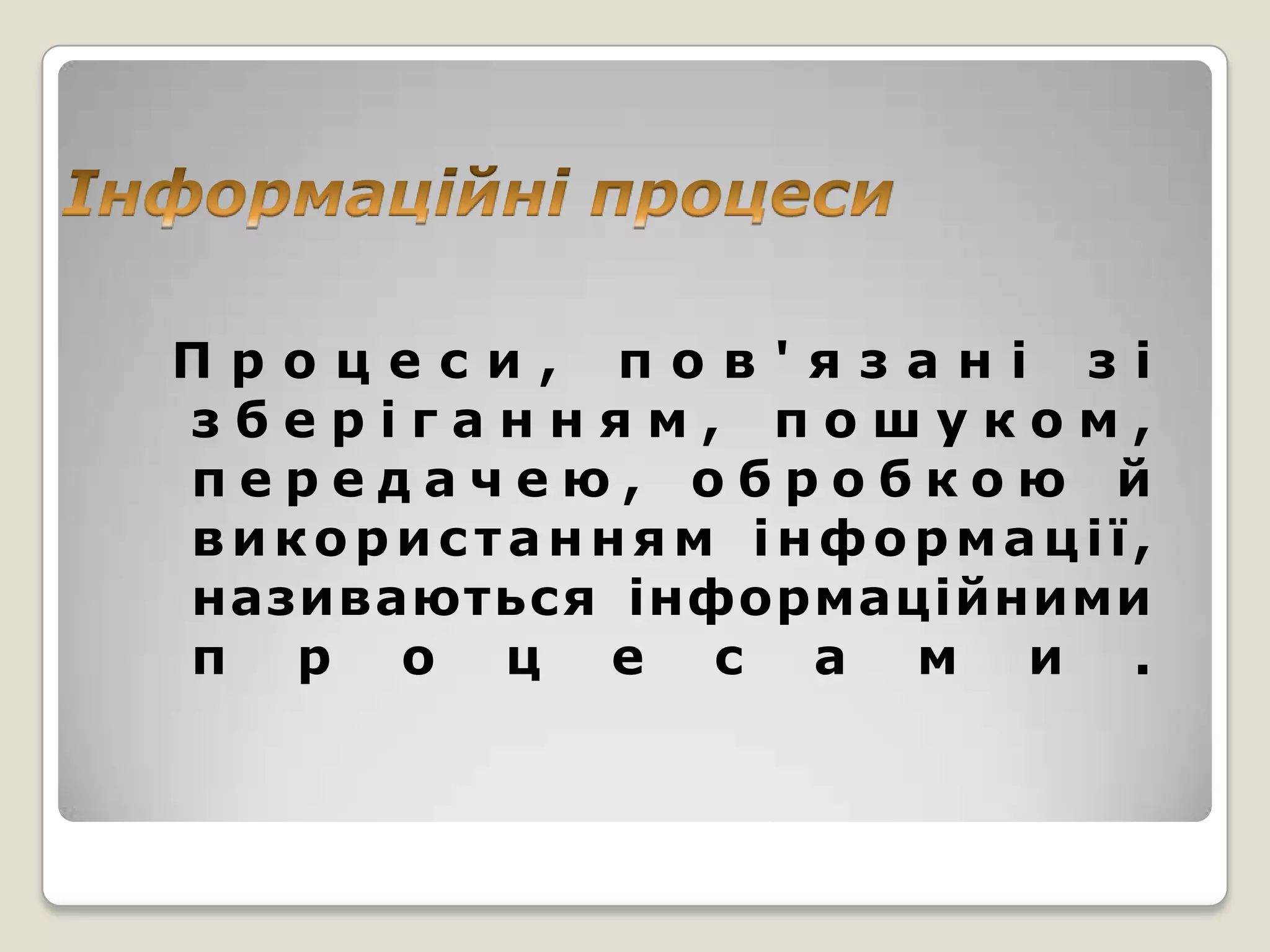 Процеси, пов'язані зі
зберіганням, пошуком,
передачею, обробкою й
використанням інформації,
називаються інформаційними
п р о ц е с а м и .
 