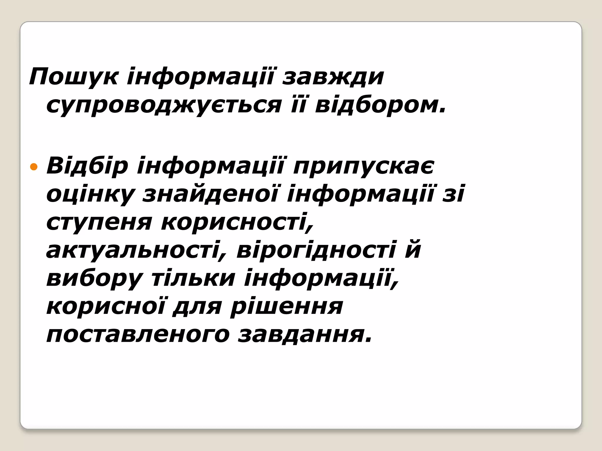Пошук інформації завжди
 супроводжується її відбором.

   Відбір інформації припускає
    оцінку знайденої інформації зі
    ступеня корисності,
    актуальності, вірогідності й
    вибору тільки інформації,
    корисної для рішення
    поставленого завдання.
 