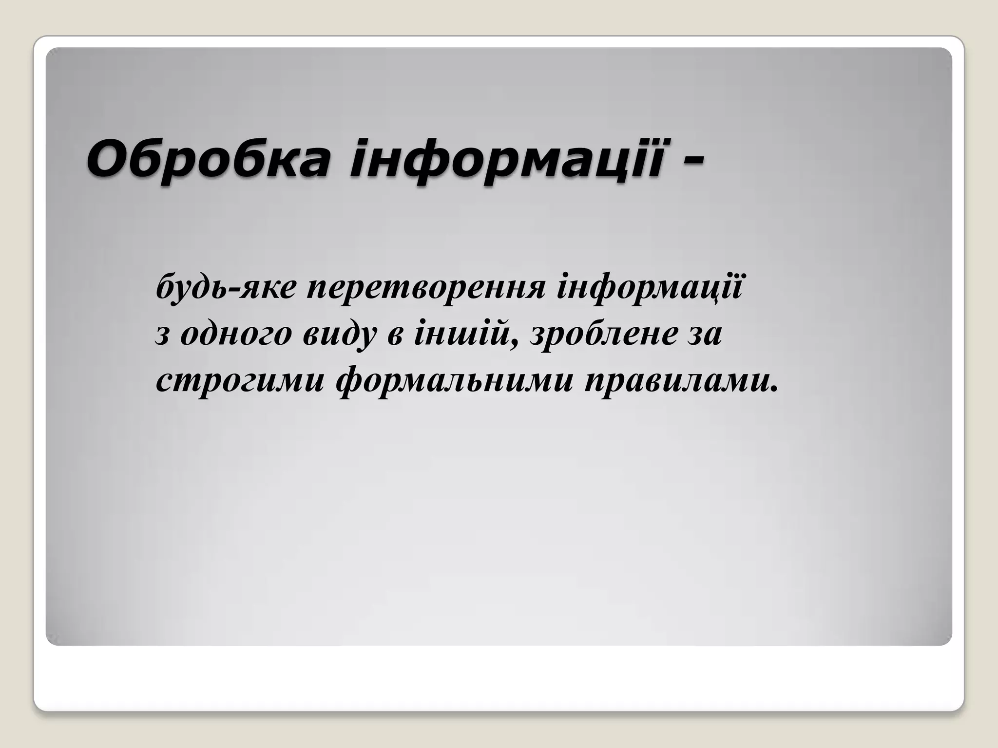 Обробка інформації -

  будь-яке перетворення інформації
  з одного виду в іншій, зроблене за
  строгими формальними правилами.
 