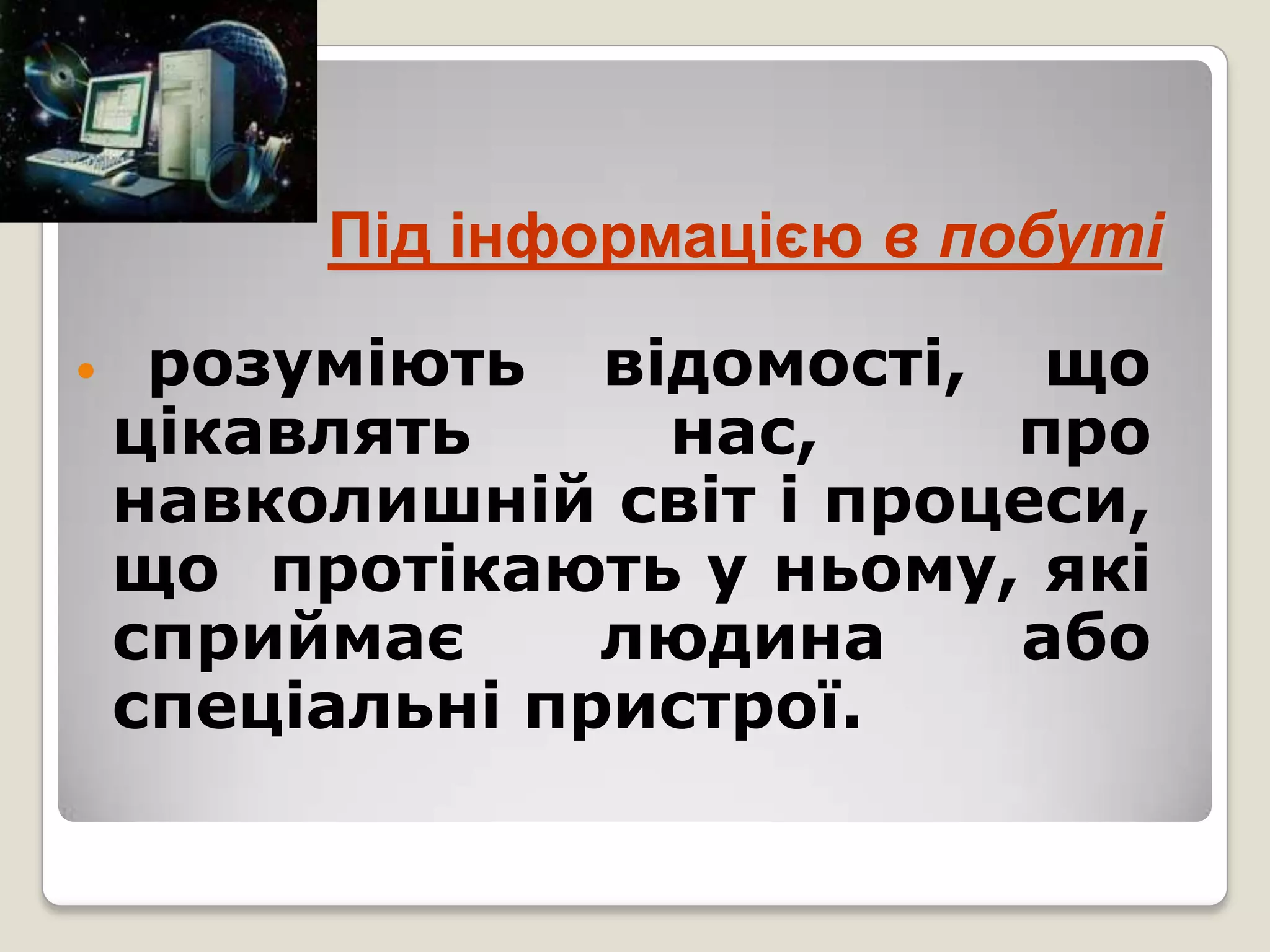 Під інформацією в побуті

    розуміють відомості, що
    цікавлять     нас,     про
    навколишній світ і процеси,
    що протікають у ньому, які
    сприймає     людина    або
    спеціальні пристрої.
 