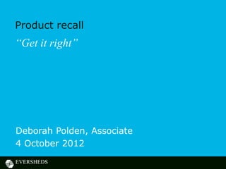 Product recall
“Get it right”




Deborah Polden, Associate
4 October 2012
 