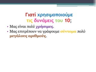 Γιατί χρησιμοποιούμε
         τις δυνάμεις του 10;
• Μας είναι πολύ τρήζιμες.
• Μας επιηρέποσν να γράυοσμε ζύνηομα πολύ
  μεγάλοσς αριθμούς.
 