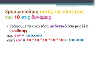 Χρησιμοποίηση αυτής της ιδιότητας
του 10 στις δυνάμεις
• Γράθοσμε ηο 1 και ηόζα μηδενικά όζα μας λέει
  ο εκθέηης
π.τ. 10 = 100.000
γιαηί 10 = 10 * 10 * 10 * 10 * 10 = 100.000
 