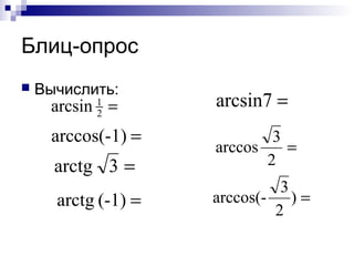 Блиц-опрос
   Вычислить:
     arcsin 1 =      arcsin7 =
            2

     arccos(-1) =            3
                     arccos    =
      arctg 3 =             2
                              3
      arctg (-1) =   arccos(- ) =
                             2
 