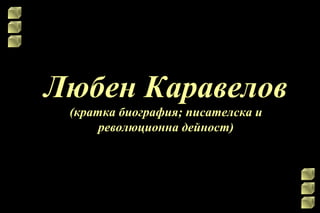 Любен Каравелов
 (кратка биография; писателска и
      революционна дейност)
 