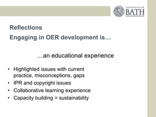 Reflections
Engaging in OER development is…


            …an educational experience

• Highlighted issues with current
  practice, misconceptions, gaps
• IPR and copyright issues
• Collaborative learning experience
• Capacity building = sustainability
 
