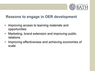 Reasons to engage in OER development

• Improving access to learning materials and
  opportunities
• Marketing, brand extension and improving public
  relations
• Improving effectiveness and achieving economies of
  scale
 