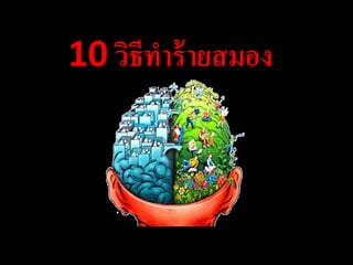 10 วิธีทาร้ ายสมอง
 