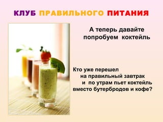 КЛУБ ПРАВИЛЬНОГО ПИТАНИЯ

               А теперь давайте
             попробуем коктейль




          Кто уже перешел
            на правильный завтрак
             и по утрам пьет коктейль
          вместо бутербродов и кофе?
 