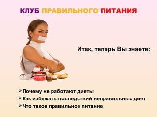 КЛУБ ПРАВИЛЬНОГО ПИТАНИЯ




                   Итак, теперь Вы знаете:




Почему не работают диеты
Как избежать последствий неправильных диет
Что такое правильное питание
 