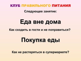 КЛУБ ПРАВИЛЬНОГО ПИТАНИЯ
         Следующее занятие:


      Еда вне дома
Как сходить в гости и не поправиться?


       Покупка еды
 Как не растеряться в супермаркете?
 