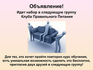 Объявление!
        Идет набор в следующую группу
          Клуба Правильного Питания




 Для тех, кто хочет пройти повторно курс обучения,
есть уникальная возможность сделать это бесплатно,
    пригласив двух друзей в следующую группу!
 