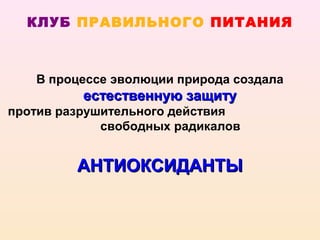КЛУБ ПРАВИЛЬНОГО ПИТАНИЯ



   В процессе эволюции природа создала
          естественную защиту
против разрушительного действия
             свободных радикалов


         АНТИОКСИДАНТЫ
 