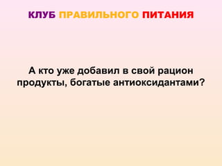 КЛУБ ПРАВИЛЬНОГО ПИТАНИЯ




  А кто уже добавил в свой рацион
продукты, богатые антиоксидантами?
 