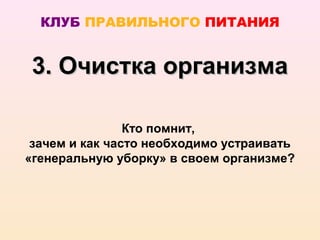 КЛУБ ПРАВИЛЬНОГО ПИТАНИЯ


 3. Очистка организма

                Кто помнит,
 зачем и как часто необходимо устраивать
«генеральную уборку» в своем организме?
 