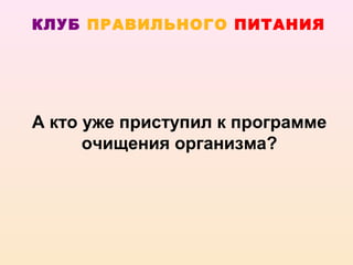 КЛУБ ПРАВИЛЬНОГО ПИТАНИЯ




А кто уже приступил к программе
      очищения организма?
 
