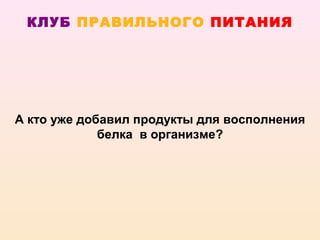КЛУБ ПРАВИЛЬНОГО ПИТАНИЯ




А кто уже добавил продукты для восполнения
             белка в организме?
 