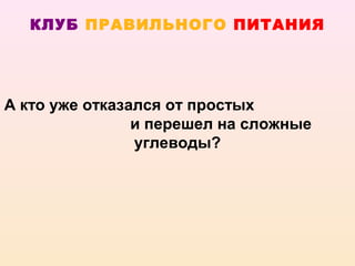 КЛУБ ПРАВИЛЬНОГО ПИТАНИЯ




А кто уже отказался от простых
                и перешел на сложные
                углеводы?
 