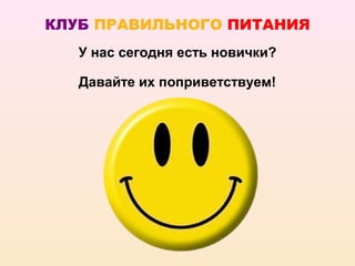 КЛУБ ПРАВИЛЬНОГО ПИТАНИЯ
   У нас сегодня есть новички?

   Давайте их поприветствуем!
 