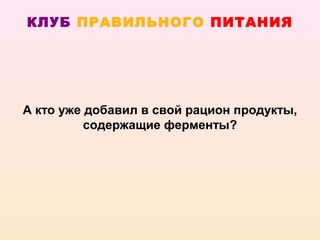 КЛУБ ПРАВИЛЬНОГО ПИТАНИЯ




А кто уже добавил в свой рацион продукты,
          содержащие ферменты?
 