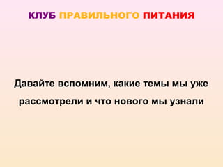 КЛУБ ПРАВИЛЬНОГО ПИТАНИЯ




Давайте вспомним, какие темы мы уже
рассмотрели и что нового мы узнали
 